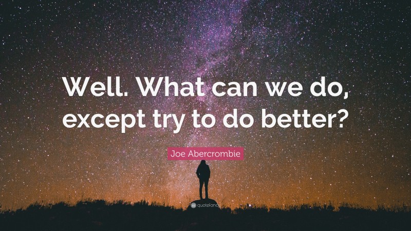 Joe Abercrombie Quote: “Well. What can we do, except try to do better?”