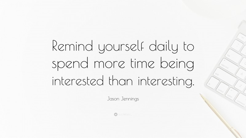 Jason Jennings Quote: “Remind yourself daily to spend more time being interested than interesting.”