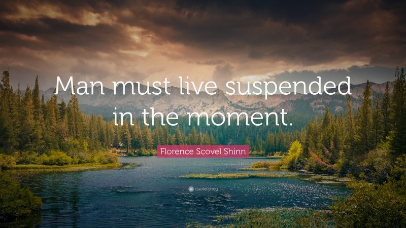 Florence Scovel Shinn Quote: “Man must live suspended in the moment.”