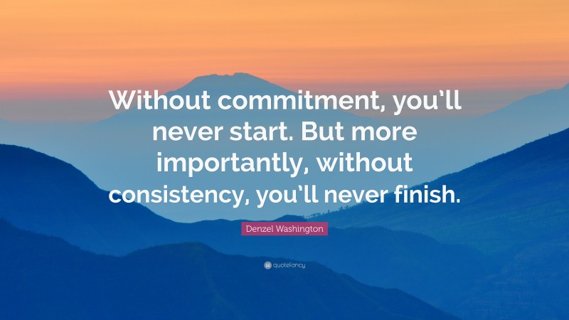 Denzel Washington Quote: “Without commitment, you’ll never start. But more importantly, without consistency, you’ll never finish.”