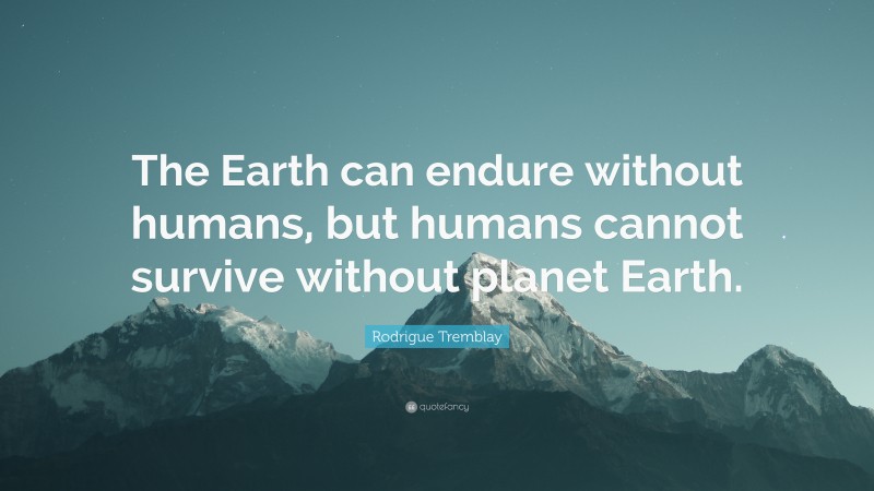 Rodrigue Tremblay Quote: “The Earth can endure without humans, but humans cannot survive without planet Earth.”