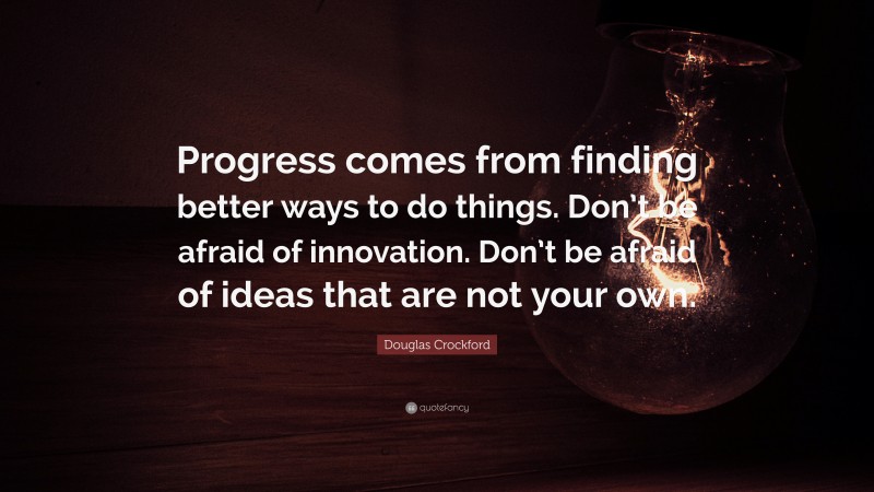 Douglas Crockford Quote: “Progress comes from finding better ways to do things. Don’t be afraid of innovation. Don’t be afraid of ideas that are not your own.”