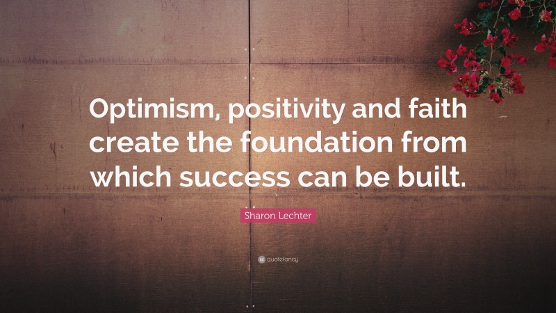 Sharon Lechter Quote: “Optimism, positivity and faith create the foundation from which success can be built.”