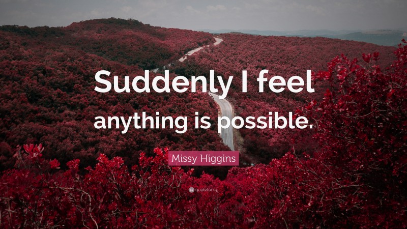 Missy Higgins Quote: “Suddenly I feel anything is possible.”
