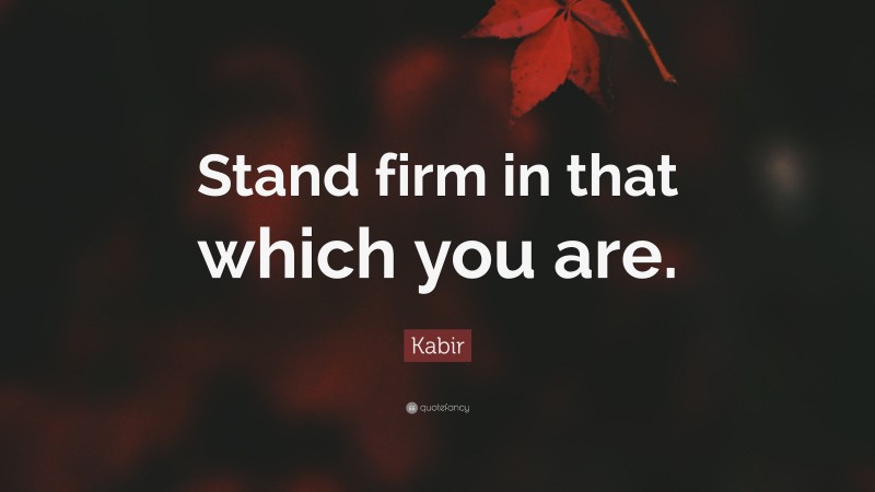Kabir Quote: “Stand firm in that which you are.”