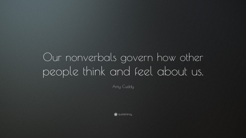 Amy Cuddy Quote: “Our nonverbals govern how other people think and feel about us.”