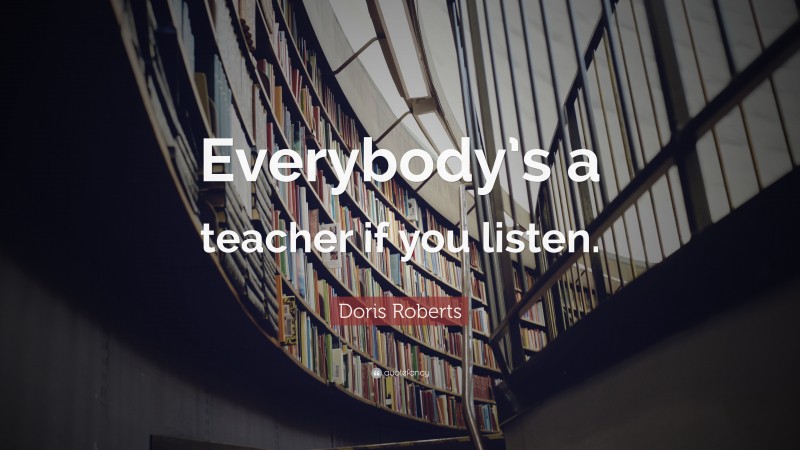 Doris Roberts Quote: “Everybody’s a teacher if you listen.”