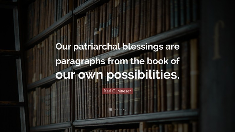 Karl G. Maeser Quote: “Our patriarchal blessings are paragraphs from the book of our own possibilities.”