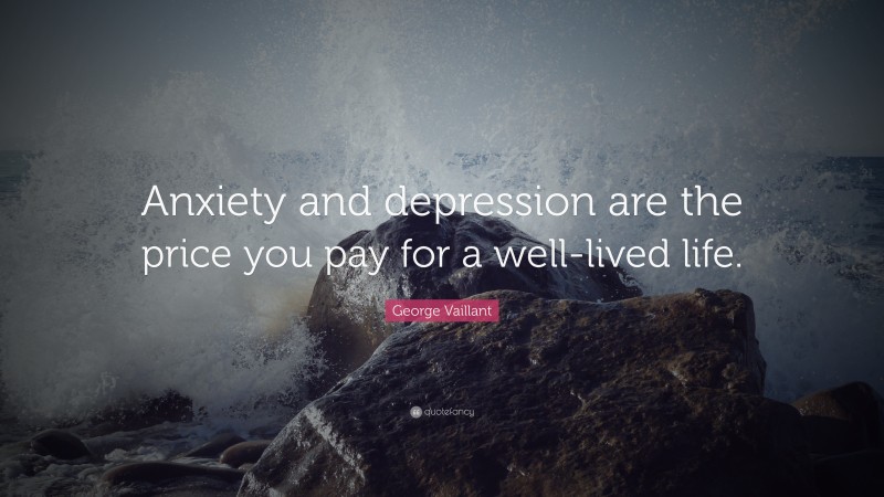 George Vaillant Quote: “Anxiety and depression are the price you pay for a well-lived life.”