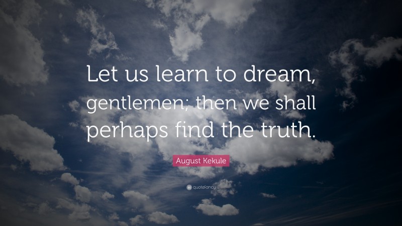 August Kekule Quote: “Let us learn to dream, gentlemen; then we shall perhaps find the truth.”