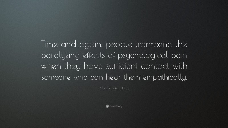 Marshall B. Rosenberg Quote: “Time and again, people transcend the paralyzing effects of psychological pain when they have sufficient contact with someone who can hear them empathically.”