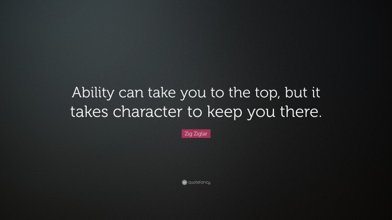 Zig Ziglar Quote: “Ability can take you to the top, but it takes character to keep you there.”