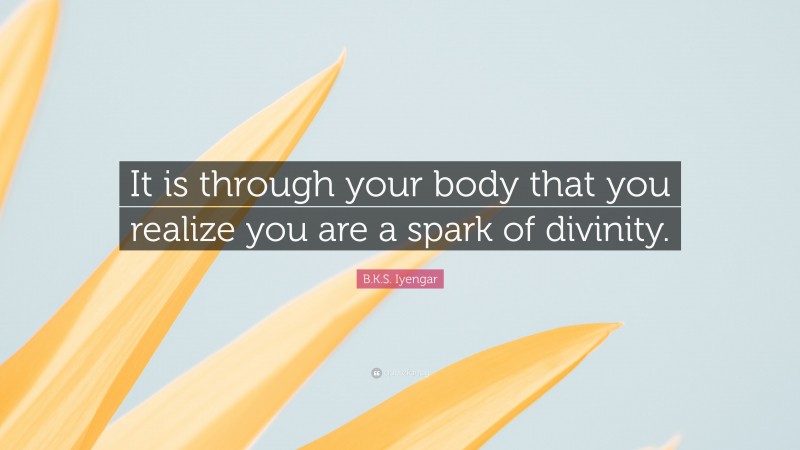 B.K.S. Iyengar Quote: “It is through your body that you realize you are a spark of divinity.”