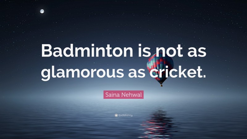 Saina Nehwal Quote: “Badminton is not as glamorous as cricket.”