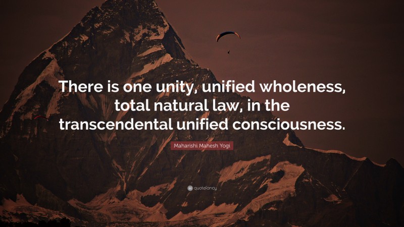Maharishi Mahesh Yogi Quote: “There is one unity, unified wholeness, total natural law, in the transcendental unified consciousness.”