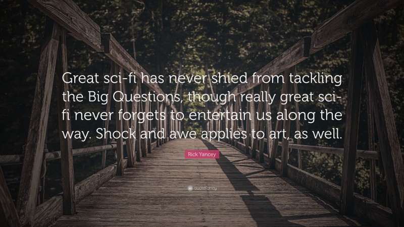 Rick Yancey Quote: “Great sci-fi has never shied from tackling the Big Questions, though really great sci-fi never forgets to entertain us along the way. Shock and awe applies to art, as well.”