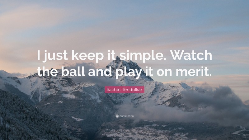 Sachin Tendulkar Quote: “I just keep it simple. Watch the ball and play it on merit.”