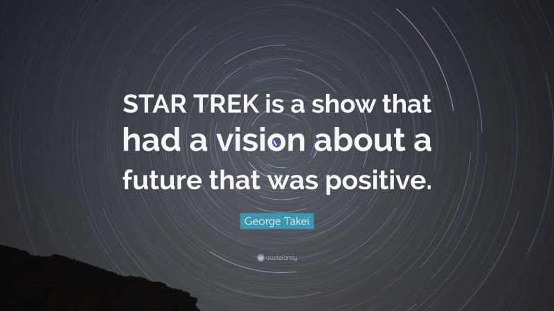 George Takei Quote: “STAR TREK is a show that had a vision about a future that was positive.”
