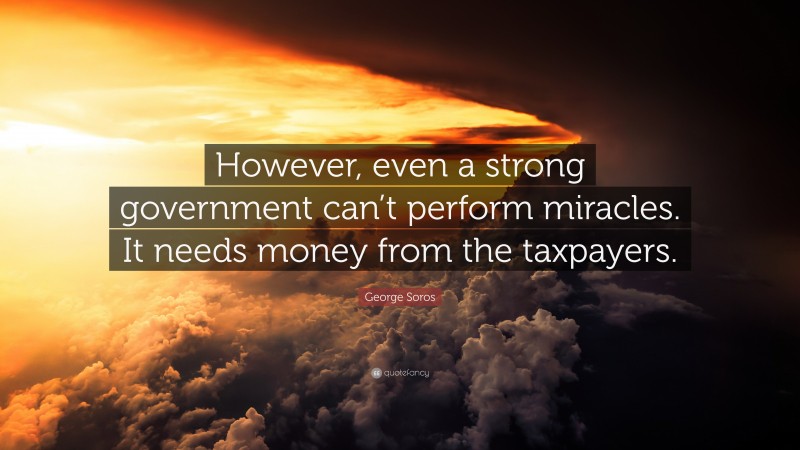 George Soros Quote: “However, even a strong government can’t perform miracles. It needs money from the taxpayers.”