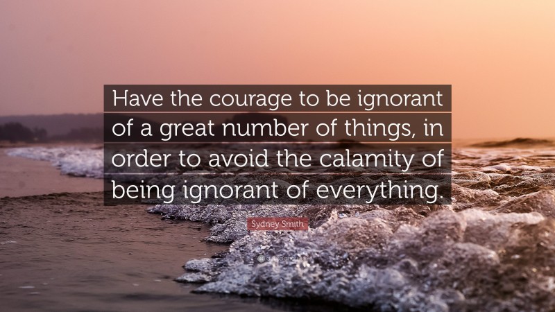 Sydney Smith Quote: “Have the courage to be ignorant of a great number of things, in order to avoid the calamity of being ignorant of everything.”