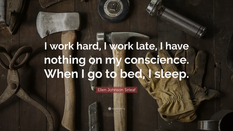 Ellen Johnson Sirleaf Quote: “I work hard, I work late, I have nothing on my conscience. When I go to bed, I sleep.”