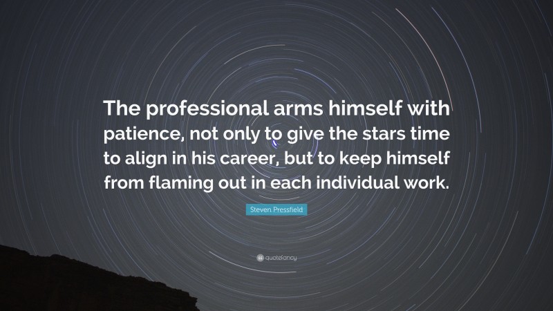 Steven Pressfield Quote: “The professional arms himself with patience, not only to give the stars time to align in his career, but to keep himself from flaming out in each individual work.”