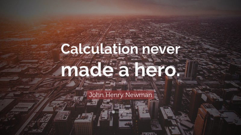 John Henry Newman Quote: “Calculation never made a hero.”