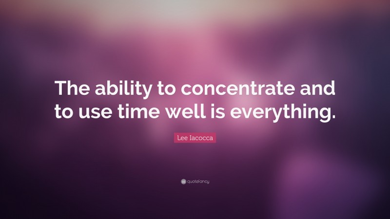 Lee Iacocca Quote: “The ability to concentrate and to use time well is everything.”
