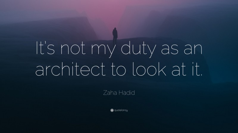 Zaha Hadid Quote: “It’s not my duty as an architect to look at it.”