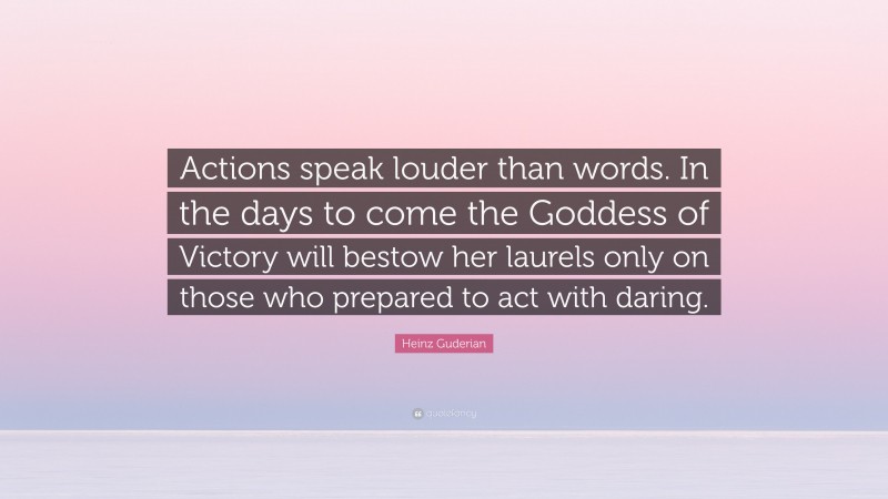 Heinz Guderian Quote: “Actions speak louder than words. In the days to come the Goddess of Victory will bestow her laurels only on those who prepared to act with daring.”
