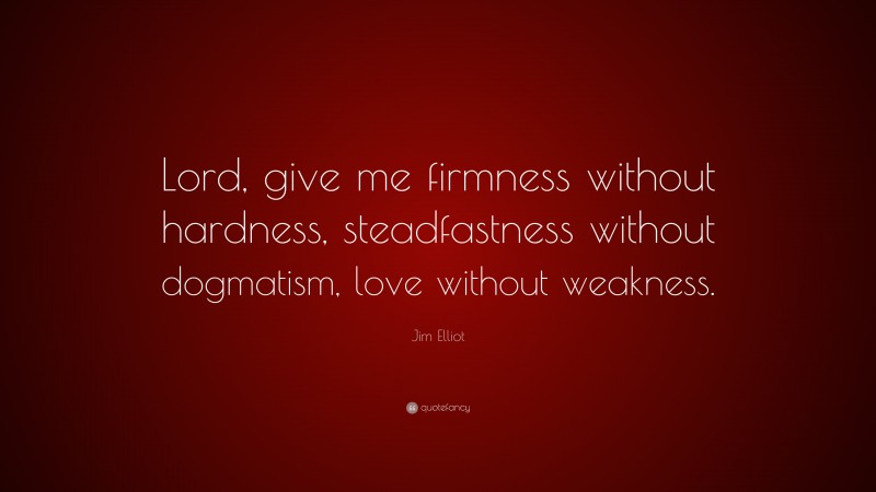 Jim Elliot Quote: “Lord, give me firmness without hardness, steadfastness without dogmatism, love without weakness.”