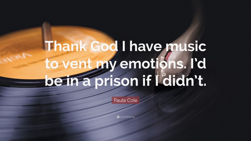 Paula Cole Quote: “Thank God I have music to vent my emotions. I’d be in a prison if I didn’t.”