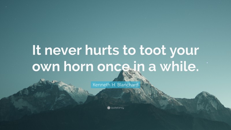 Kenneth H. Blanchard Quote: “It never hurts to toot your own horn once in a while.”