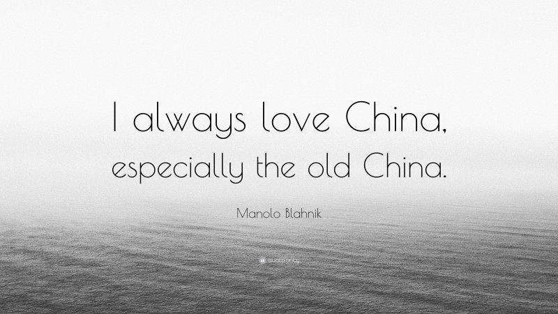 Manolo Blahnik Quote: “I always love China, especially the old China.”