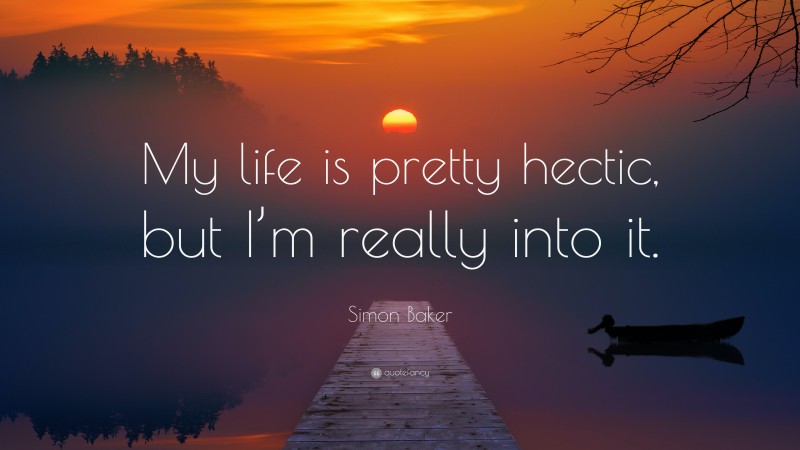 Simon Baker Quote: “My life is pretty hectic, but I’m really into it.”