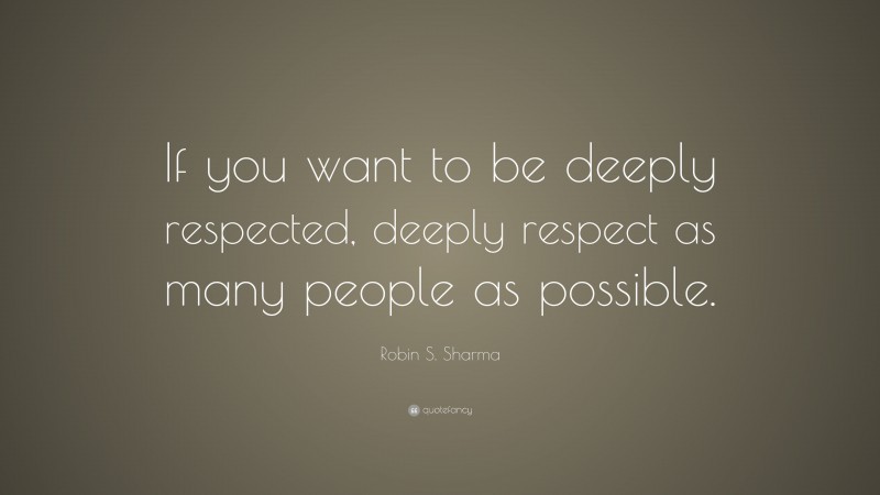 Robin S. Sharma Quote: “If you want to be deeply respected, deeply respect as many people as possible.”