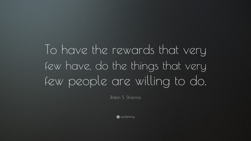 Robin S. Sharma Quote: “To have the rewards that very few have, do the things that very few people are willing to do.”
