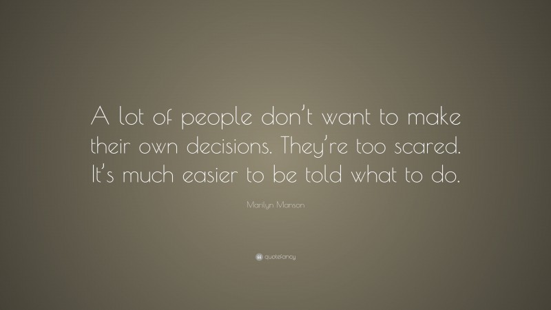Marilyn Manson Quote: “A lot of people don’t want to make their own decisions. They’re too scared. It’s much easier to be told what to do.”