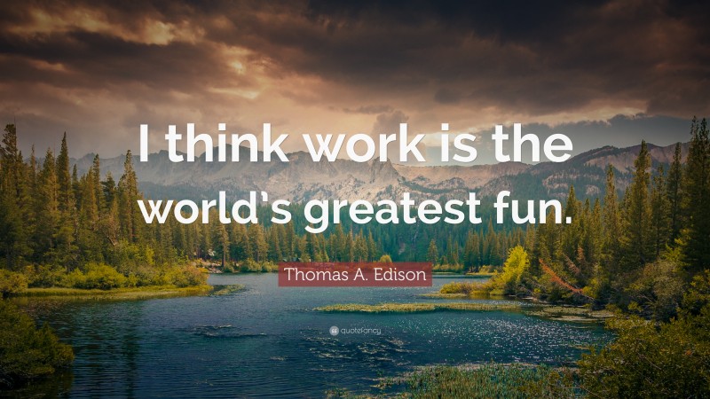 Thomas A. Edison Quote: “I think work is the world’s greatest fun.”