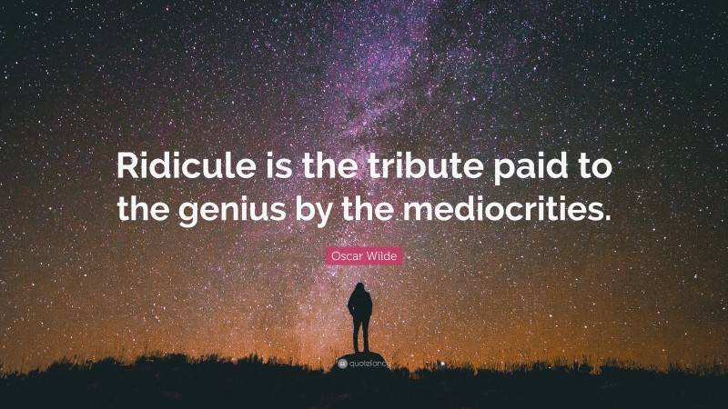 Oscar Wilde Quote: “Ridicule is the tribute paid to the genius by the mediocrities.”