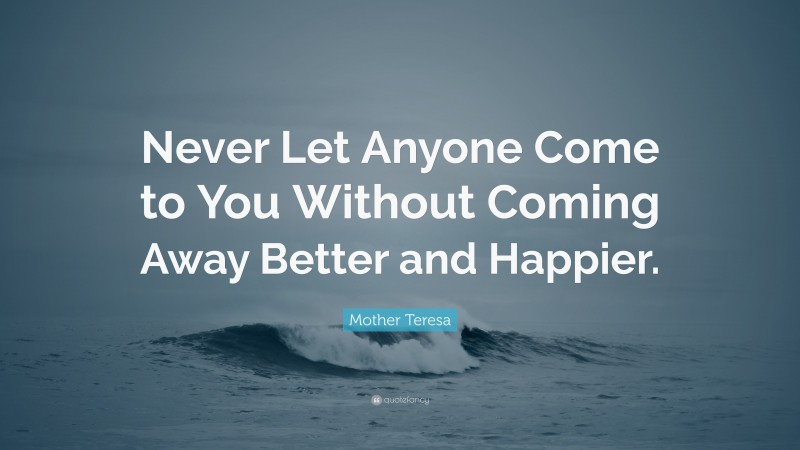 Mother Teresa Quote: “Never Let Anyone Come to You Without Coming Away Better and Happier.”