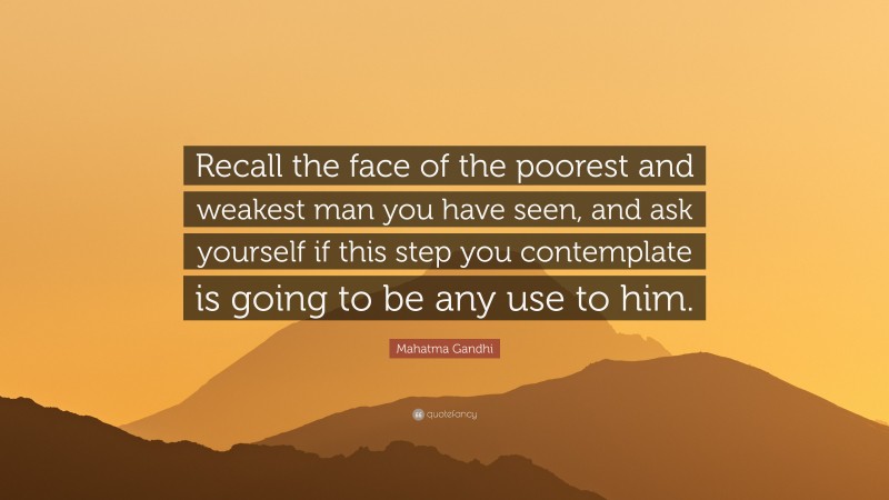 Mahatma Gandhi Quote: “Recall the face of the poorest and weakest man you have seen, and ask yourself if this step you contemplate is going to be any use to him.”