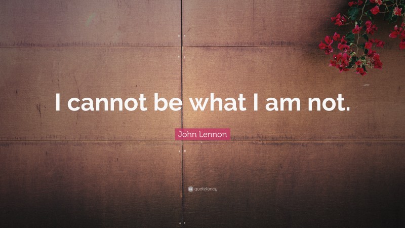 John Lennon Quote: “I cannot be what I am not.”