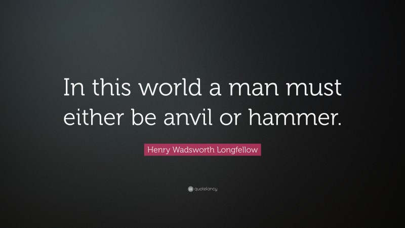 Henry Wadsworth Longfellow Quote: “In this world a man must either be anvil or hammer.”