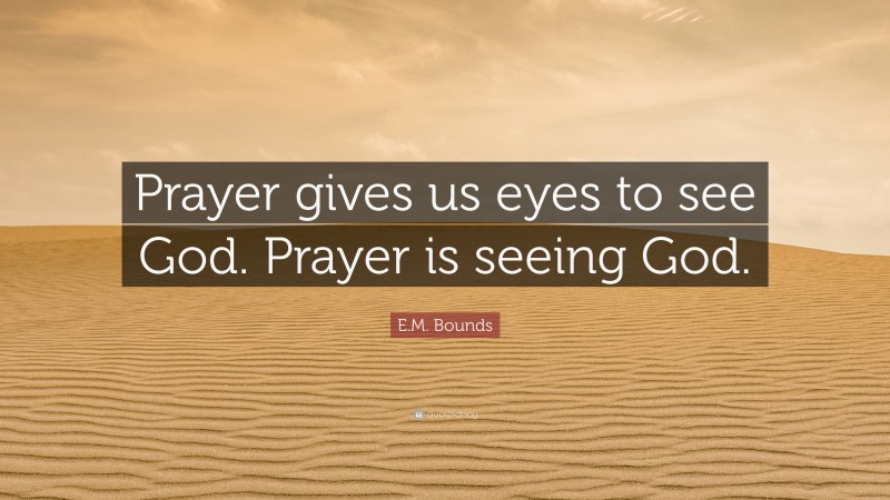 E.M. Bounds Quote: “Prayer gives us eyes to see God. Prayer is seeing God.”