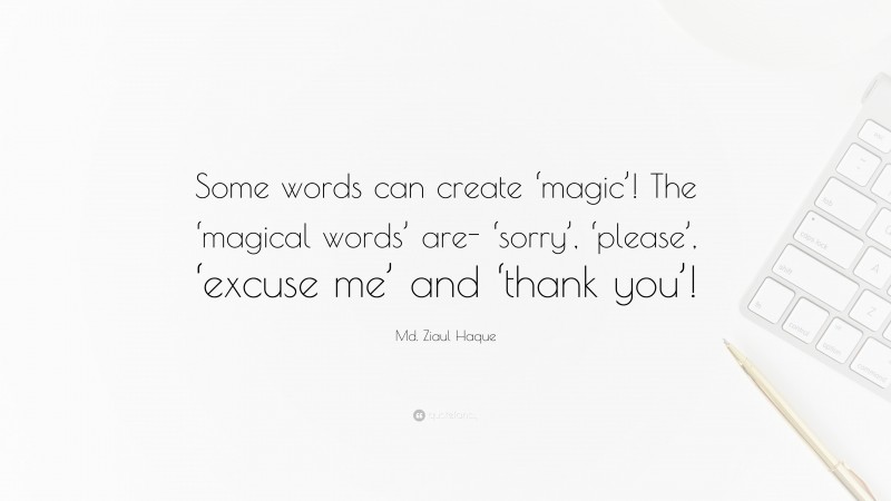Md. Ziaul Haque Quote: “Some words can create ‘magic’! The ‘magical words’ are- ‘sorry’, ‘please’, ‘excuse me’ and ‘thank you’!”