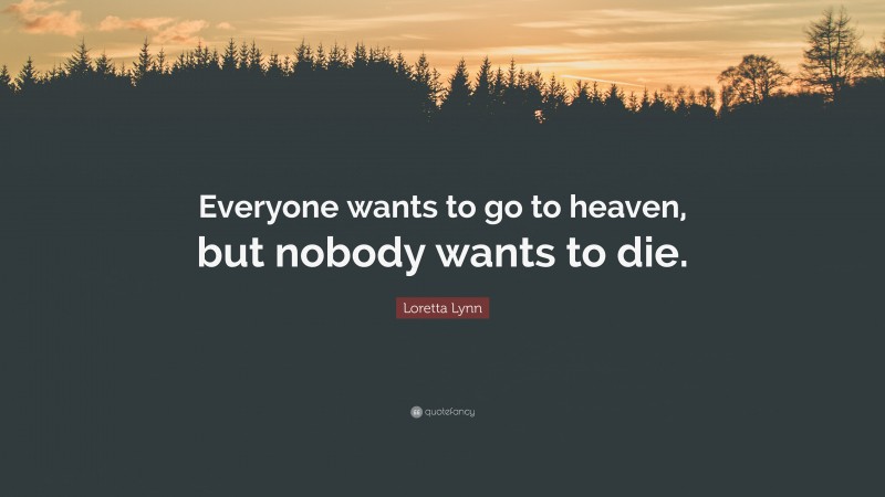 Loretta Lynn Quote: “Everyone wants to go to heaven, but nobody wants to die.”