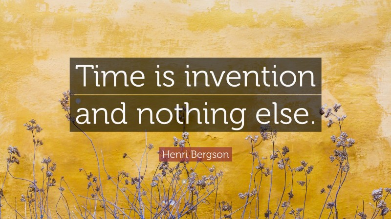 Henri Bergson Quote: “Time is invention and nothing else.”