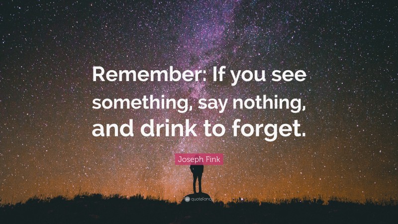 Joseph Fink Quote: “Remember: If you see something, say nothing, and drink to forget.”
