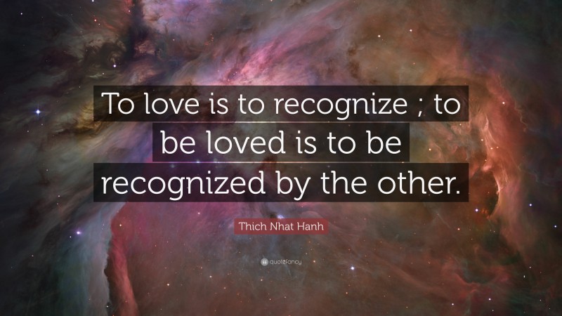 Thich Nhat Hanh Quote: “To love is to recognize ; to be loved is to be recognized by the other.”